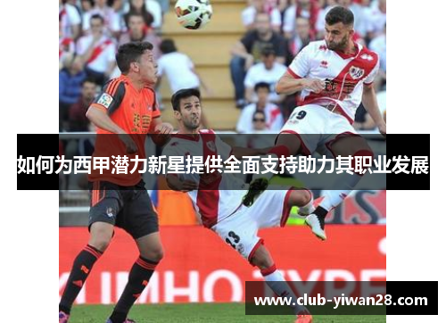 如何为西甲潜力新星提供全面支持助力其职业发展 如何为西甲潜力新星提供全面支持助力其职业发展