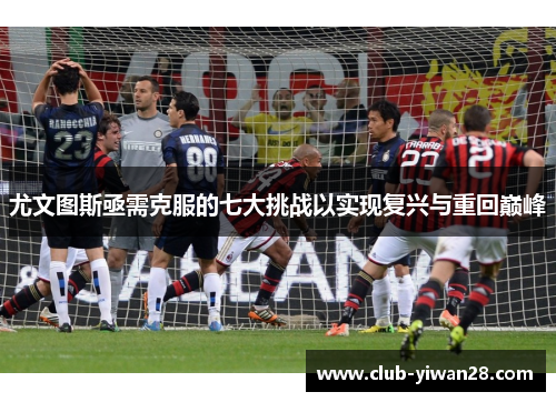 尤文图斯亟需克服的七大挑战以实现复兴与重回巅峰 尤文图斯亟需克服的七大挑战以实现复兴与重回巅峰