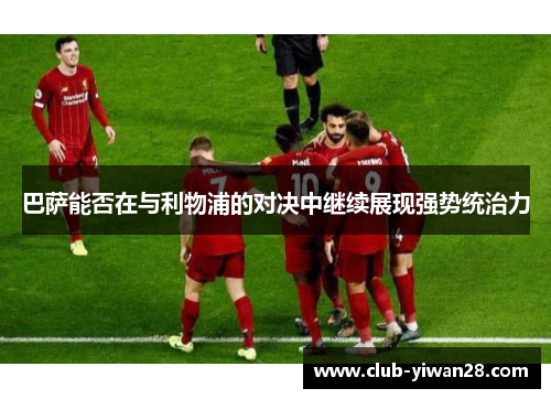 巴萨能否在与利物浦的对决中继续展现强势统治力 巴萨能否在与利物浦的对决中继续展现强势统治力