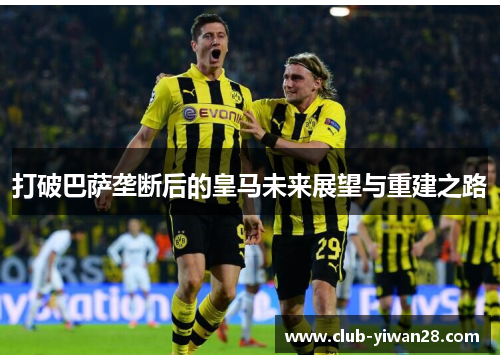 打破巴萨垄断后的皇马未来展望与重建之路 打破巴萨垄断后的皇马未来展望与重建之路