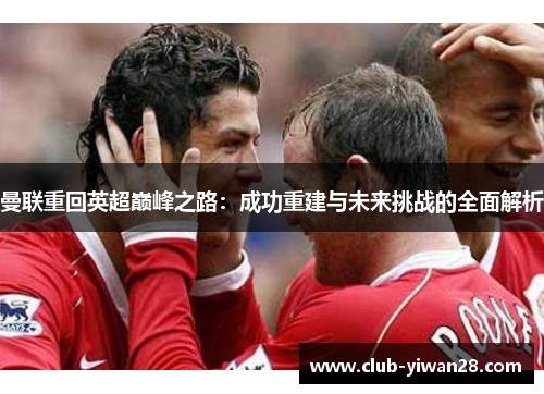 曼联重回英超巅峰之路:成功重建与未来挑战的全面解析 曼联重回英超巅峰之路:成功重建与未来挑战的全面解析