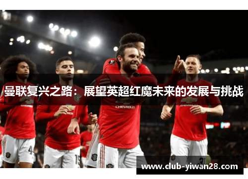 曼联复兴之路:展望英超红魔未来的发展与挑战 曼联复兴之路:展望英超红魔未来的发展与挑战