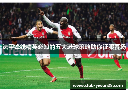法甲锋线精英必知的五大进球策略助你征服赛场 法甲锋线精英必知的五大进球策略助你征服赛场