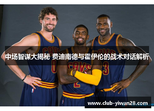 中场智谋大揭秘 费迪南德与霍伊伦的战术对话解析 中场智谋大揭秘 费迪南德与霍伊伦的战术对话解析