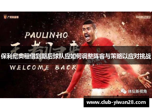 保利尼奥租借到期后球队应如何调整阵容与策略以应对挑战 保利尼奥租借到期后球队应如何调整阵容与策略以应对挑战