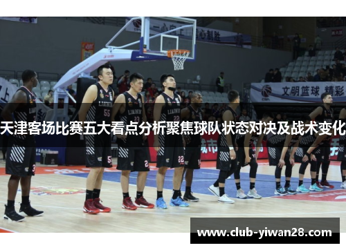 天津客场比赛五大看点分析聚焦球队状态对决及战术变化 天津客场比赛五大看点分析聚焦球队状态对决及战术变化