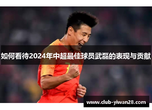 如何看待2024年中超最佳球员武磊的表现与贡献 如何看待2024年中超最佳球员武磊的表现与贡献
