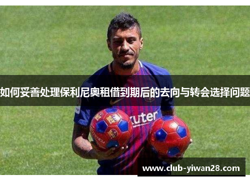 如何妥善处理保利尼奥租借到期后的去向与转会选择问题 如何妥善处理保利尼奥租借到期后的去向与转会选择问题
