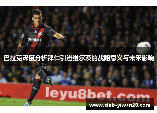 巴拉克深度分析拜仁引进维尔茨的战略意义与未来影响 巴拉克深度分析拜仁引进维尔茨的战略意义与未来影响
