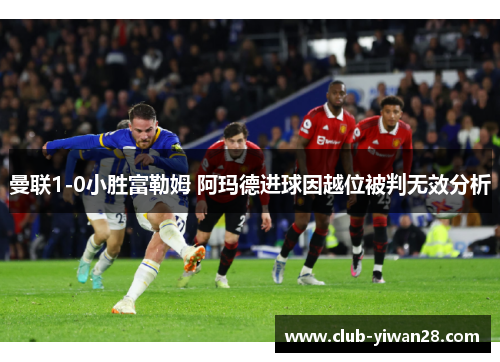 曼联1-0小胜富勒姆 阿玛德进球因越位被判无效分析 曼联1-0小胜富勒姆 阿玛德进球因越位被判无效分析