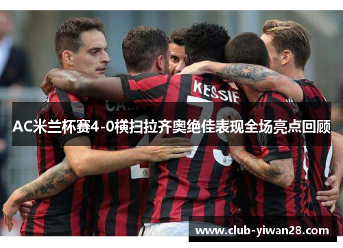 AC米兰杯赛4-0横扫拉齐奥绝佳表现全场亮点回顾 AC米兰杯赛4-0横扫拉齐奥绝佳表现全场亮点回顾