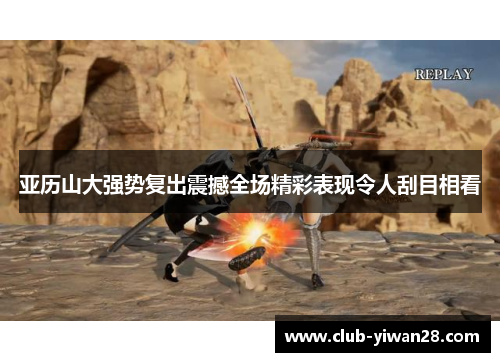 亚历山大强势复出震撼全场精彩表现令人刮目相看 亚历山大强势复出震撼全场精彩表现令人刮目相看