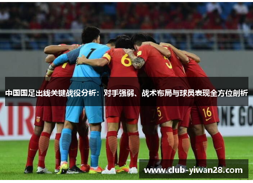 中国国足出线关键战役分析:对手强弱、战术布局与球员表现全方位剖析 中国国足出线关键战役分析:对手强弱、战术布局与球员表现全方位剖析