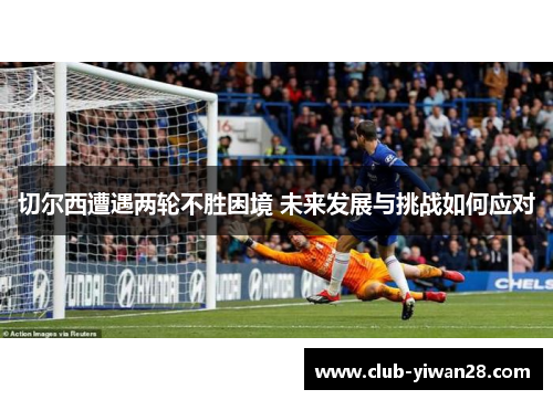 切尔西遭遇两轮不胜困境 未来发展与挑战如何应对 切尔西遭遇两轮不胜困境 未来发展与挑战如何应对