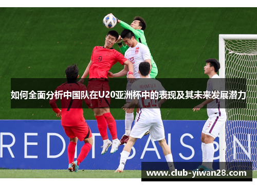 如何全面分析中国队在U20亚洲杯中的表现及其未来发展潜力 如何全面分析中国队在U20亚洲杯中的表现及其未来发展潜力