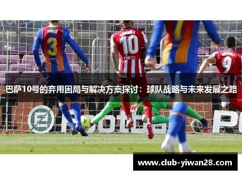 巴萨10号的弃用困局与解决方案探讨：球队战略与未来发展之路