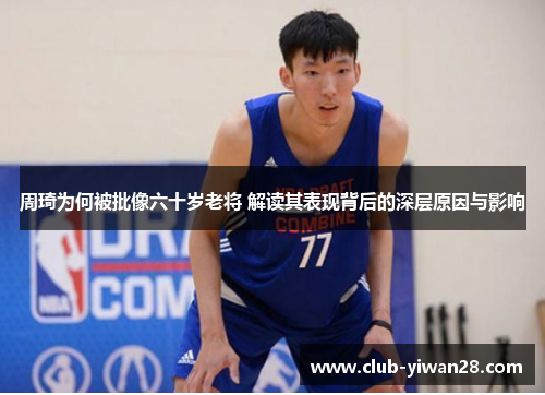 周琦为何被批像六十岁老将 解读其表现背后的深层原因与影响 周琦为何被批像六十岁老将 解读其表现背后的深层原因与影响
