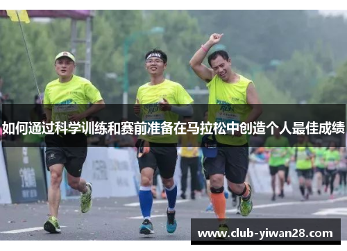 如何通过科学训练和赛前准备在马拉松中创造个人最佳成绩 如何通过科学训练和赛前准备在马拉松中创造个人最佳成绩
