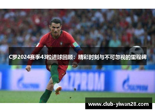 C罗2024赛季43粒进球回顾:精彩时刻与不可忽视的里程碑 C罗2024赛季43粒进球回顾:精彩时刻与不可忽视的里程碑