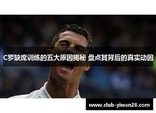 C罗缺席训练的五大原因揭秘 盘点其背后的真实动因 C罗缺席训练的五大原因揭秘 盘点其背后的真实动因