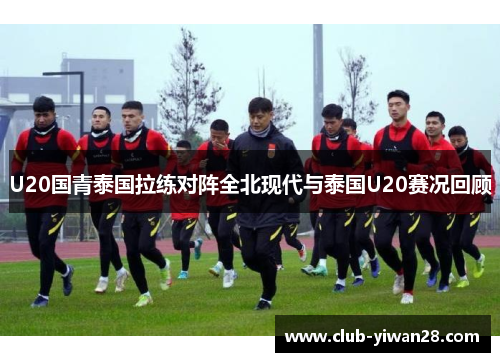 U20国青泰国拉练对阵全北现代与泰国U20赛况回顾 U20国青泰国拉练对阵全北现代与泰国U20赛况回顾