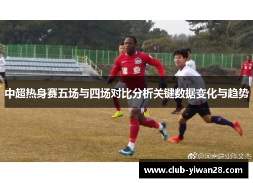 中超热身赛五场与四场对比分析关键数据变化与趋势 中超热身赛五场与四场对比分析关键数据变化与趋势