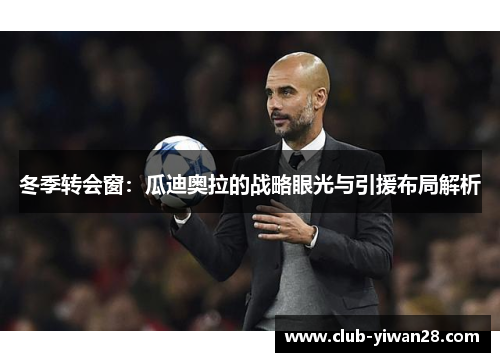 冬季转会窗:瓜迪奥拉的战略眼光与引援布局解析 冬季转会窗:瓜迪奥拉的战略眼光与引援布局解析