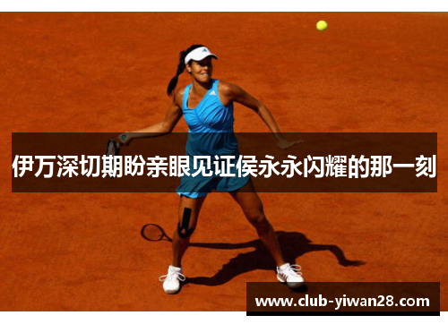 伊万深切期盼亲眼见证侯永永闪耀的那一刻 伊万深切期盼亲眼见证侯永永闪耀的那一刻
