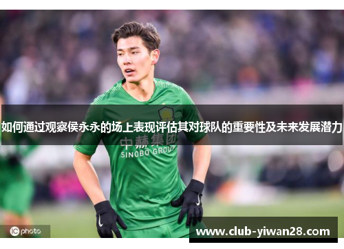 如何通过观察侯永永的场上表现评估其对球队的重要性及未来发展潜力 如何通过观察侯永永的场上表现评估其对球队的重要性及未来发展潜力