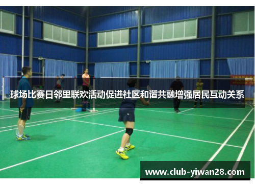 球场比赛日邻里联欢活动促进社区和谐共融增强居民互动关系 球场比赛日邻里联欢活动促进社区和谐共融增强居民互动关系