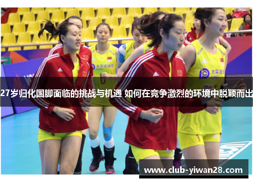 27岁归化国脚面临的挑战与机遇 如何在竞争激烈的环境中脱颖而出 27岁归化国脚面临的挑战与机遇 如何在竞争激烈的环境中脱颖而出