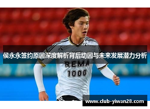 侯永永签约原因深度解析背后动因与未来发展潜力分析 侯永永签约原因深度解析背后动因与未来发展潜力分析
