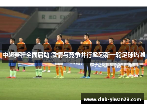 中超赛程全面启动 激情与竞争并行掀起新一轮足球热潮 中超赛程全面启动 激情与竞争并行掀起新一轮足球热潮