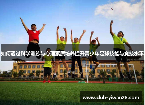 如何通过科学训练与心理素质培养提升青少年足球技能与竞技水平 如何通过科学训练与心理素质培养提升青少年足球技能与竞技水平