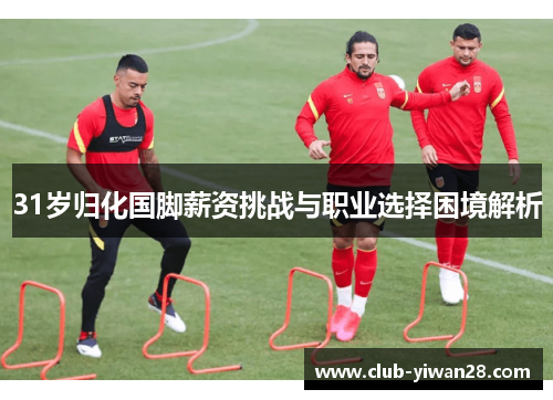 31岁归化国脚薪资挑战与职业选择困境解析 31岁归化国脚薪资挑战与职业选择困境解析