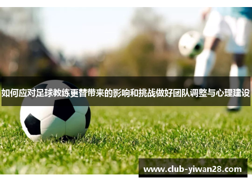 如何应对足球教练更替带来的影响和挑战做好团队调整与心理建设 如何应对足球教练更替带来的影响和挑战做好团队调整与心理建设