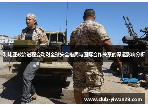利比亚政治进程变动对全球安全格局与国际合作关系的深远影响分析 利比亚政治进程变动对全球安全格局与国际合作关系的深远影响分析