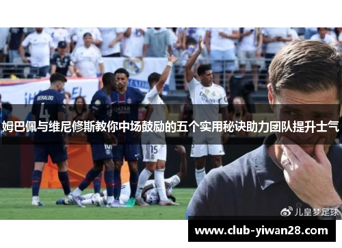 姆巴佩与维尼修斯教你中场鼓励的五个实用秘诀助力团队提升士气 姆巴佩与维尼修斯教你中场鼓励的五个实用秘诀助力团队提升士气