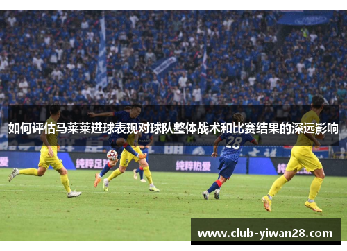 如何评估马莱莱进球表现对球队整体战术和比赛结果的深远影响 如何评估马莱莱进球表现对球队整体战术和比赛结果的深远影响