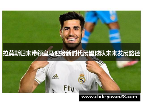 拉莫斯归来带领皇马迎接新时代展望球队未来发展路径