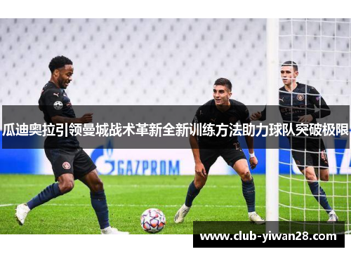瓜迪奥拉引领曼城战术革新全新训练方法助力球队突破极限