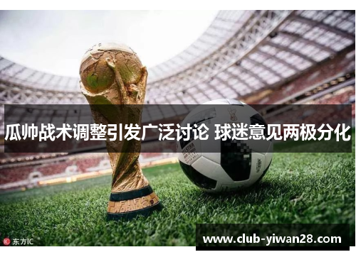 瓜帅战术调整引发广泛讨论 球迷意见两极分化 瓜帅战术调整引发广泛讨论 球迷意见两极分化
