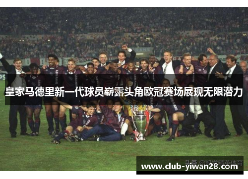 皇家马德里新一代球员崭露头角欧冠赛场展现无限潜力 皇家马德里新一代球员崭露头角欧冠赛场展现无限潜力