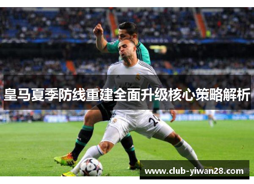 皇马夏季防线重建全面升级核心策略解析 皇马夏季防线重建全面升级核心策略解析