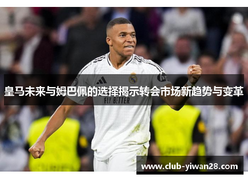 皇马未来与姆巴佩的选择揭示转会市场新趋势与变革 皇马未来与姆巴佩的选择揭示转会市场新趋势与变革