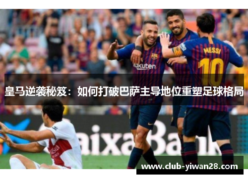 皇马逆袭秘笈:如何打破巴萨主导地位重塑足球格局 皇马逆袭秘笈:如何打破巴萨主导地位重塑足球格局