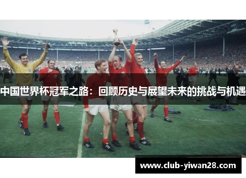 中国世界杯冠军之路:回顾历史与展望未来的挑战与机遇 中国世界杯冠军之路:回顾历史与展望未来的挑战与机遇