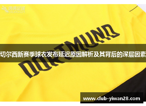 切尔西新赛季球衣发布延迟原因解析及其背后的深层因素 切尔西新赛季球衣发布延迟原因解析及其背后的深层因素