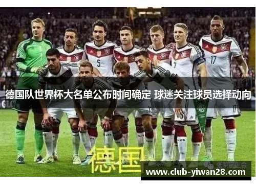 德国队世界杯大名单公布时间确定 球迷关注球员选择动向 德国队世界杯大名单公布时间确定 球迷关注球员选择动向