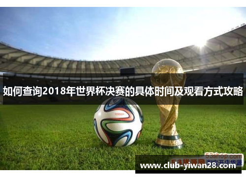 如何查询2018年世界杯决赛的具体时间及观看方式攻略 如何查询2018年世界杯决赛的具体时间及观看方式攻略